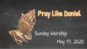 Sunday Worship, May 17, 2020 Pray Like Daniel